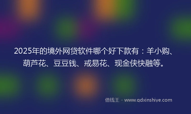 2025年的境外网贷软件哪个好下款有：羊小购、葫芦花、豆豆钱、戒易花、现金侠快融等。