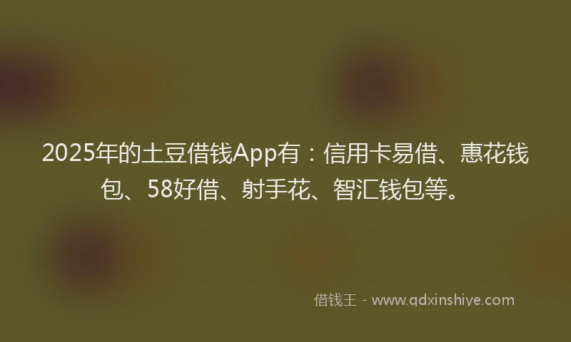 2025年的土豆借钱App有：信用卡易借、惠花钱包、58好借、射手花、智汇钱包等。