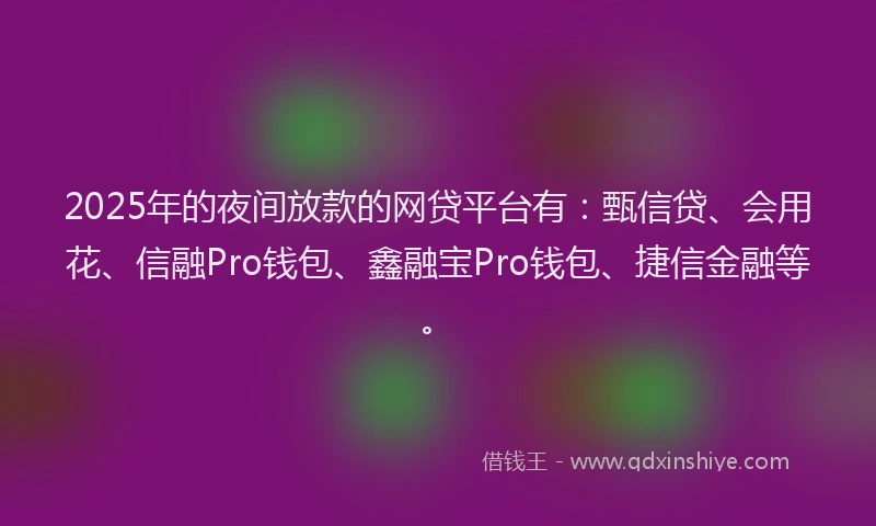 2025年的夜间放款的网贷平台有：甄信贷、会用花、信融Pro钱包、鑫融宝Pro钱包、捷信金融等。