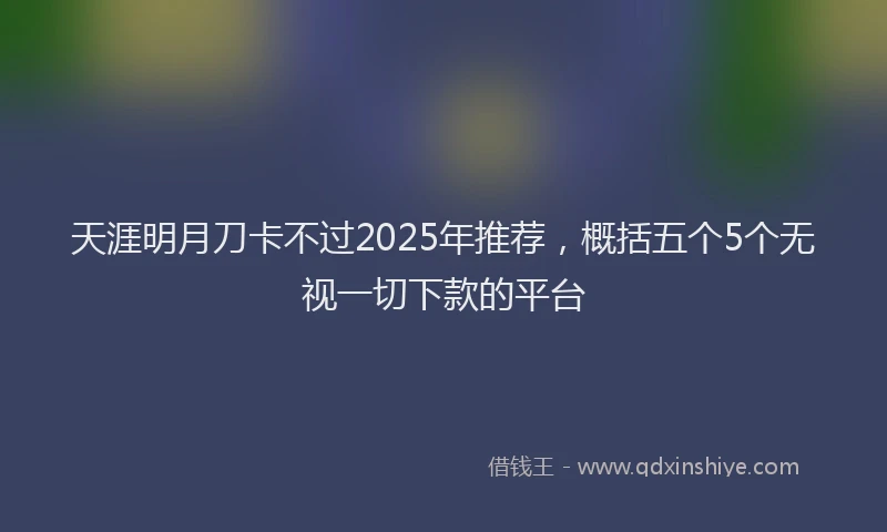 天涯明月刀卡不过2025年推荐，概括五个5个无视一切下款的平台