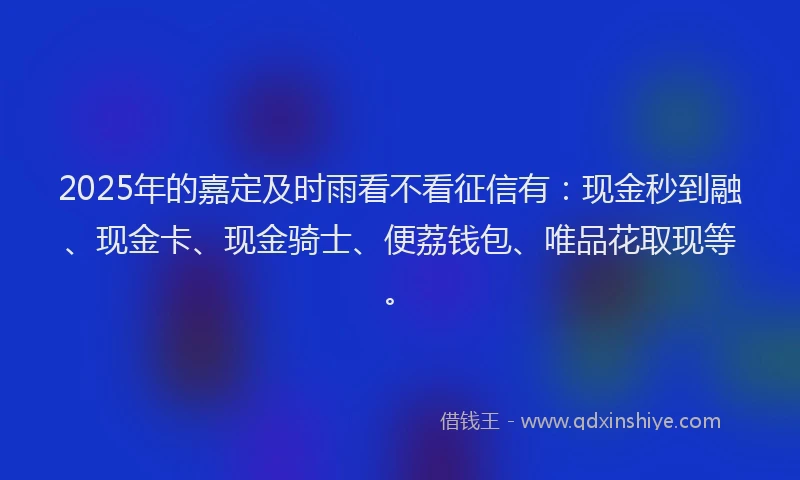 2025年的嘉定及时雨看不看征信有：现金秒到融、现金卡、现金骑士、便荔钱包、唯品花取现等。