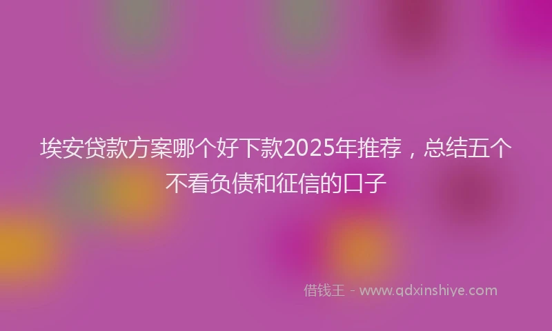 埃安贷款方案哪个好下款2025年推荐，总结五个不看负债和征信的口子