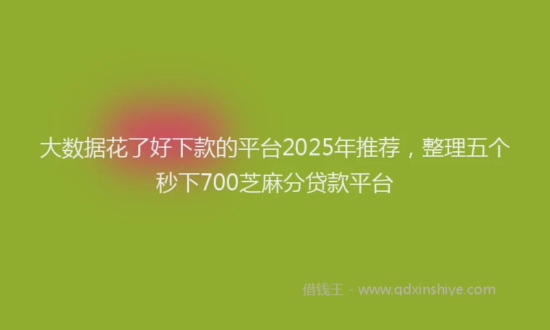 大数据花了好下款的平台2025年推荐，整理五个秒下700芝麻分贷款平台