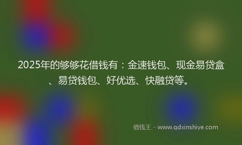 2025年的够够花借钱有：金速钱包、现金易贷盒、易贷钱包、好优选、快融贷等。