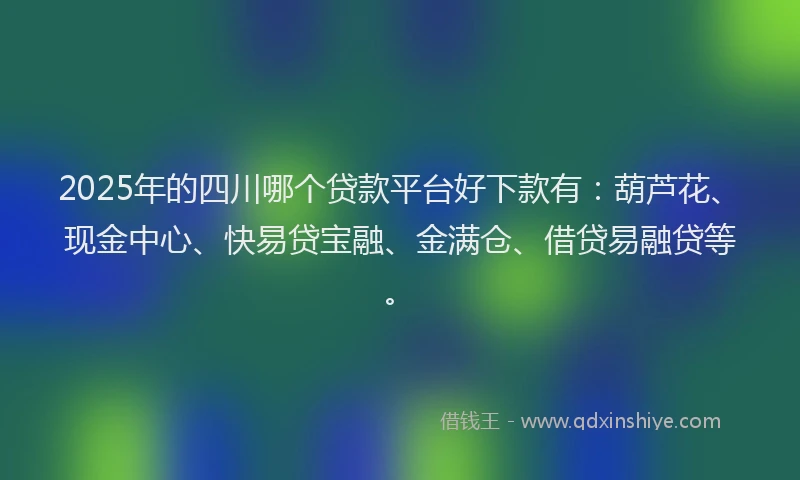 2025年的四川哪个贷款平台好下款有：葫芦花、现金中心、快易贷宝融、金满仓、借贷易融贷等。