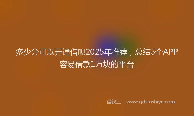 多少分可以开通借呗2025年推荐,总结5个APP容易借款1万块的平台