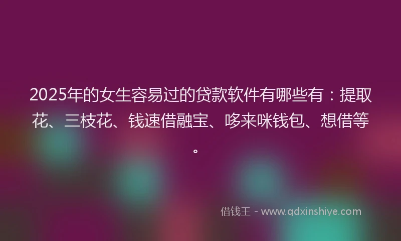2025年的女生容易过的贷款软件有哪些有：提取花、三枝花、钱速借融宝、哆来咪钱包、想借等。