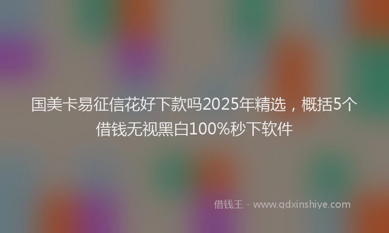 国美卡易征信花好下款吗2025年精选，概括5个借钱无视黑白100%秒下软件