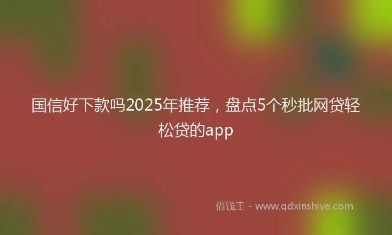 国信好下款吗2025年推荐，盘点5个秒批网贷轻松贷的app