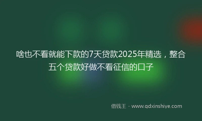 啥也不看就能下款的7天贷款2025年精选，整合五个贷款好做不看征信的口子
