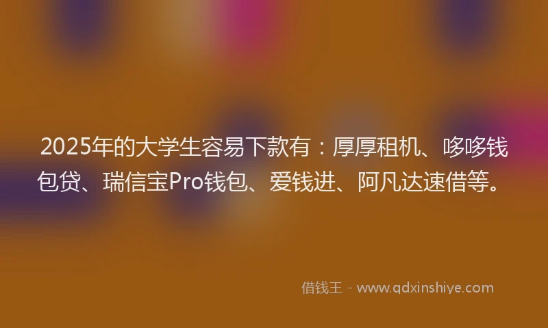 2025年的大学生容易下款有：厚厚租机、哆哆钱包贷、瑞信宝Pro钱包、爱钱进、阿凡达速借等。