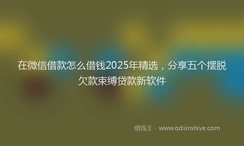 在微信借款怎么借钱2025年精选，分享五个摆脱欠款束缚贷款新软件