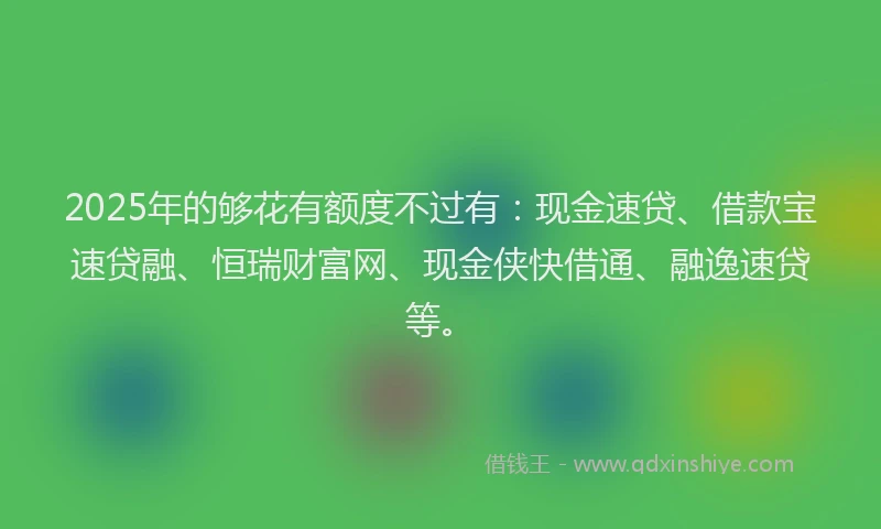 2025年的够花有额度不过有：现金速贷、借款宝速贷融、恒瑞财富网、现金侠快借通、融逸速贷等。