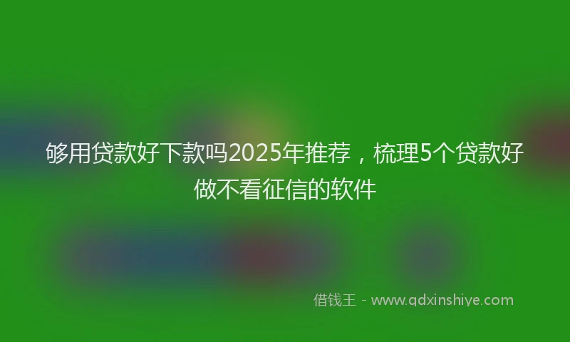 够用贷款好下款吗2025年推荐，梳理5个贷款好做不看征信的软件