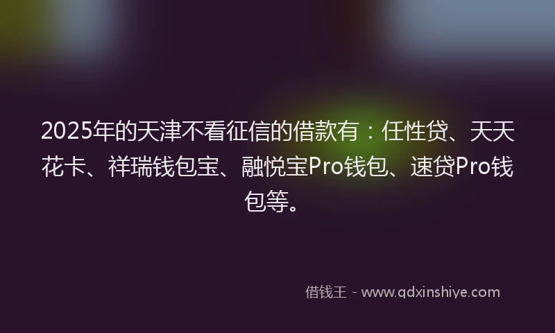 2025年的天津不看征信的借款有：任性贷、天天花卡、祥瑞钱包宝、融悦宝Pro钱包、速贷Pro钱包等。