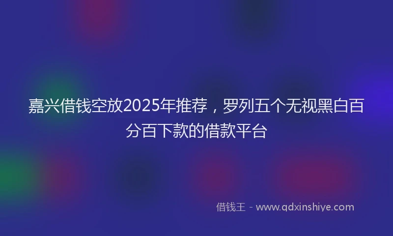 嘉兴借钱空放2025年推荐，罗列五个无视黑白百分百下款的借款平台