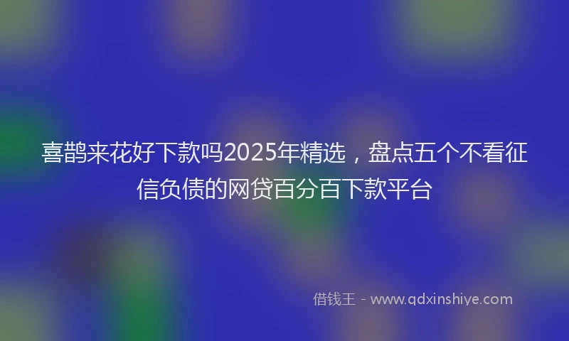喜鹊来花好下款吗2025年精选，盘点五个不看征信负债的网贷百分百下款平台
