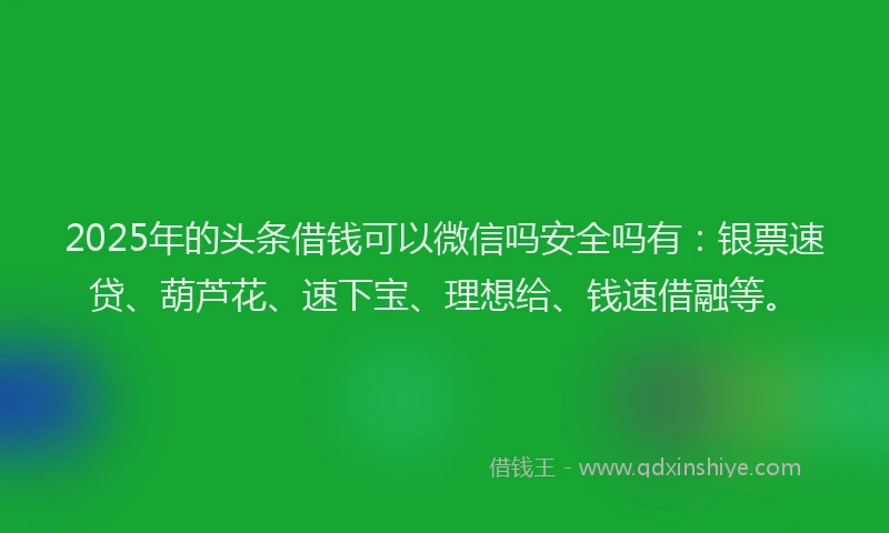 2025年的头条借钱可以微信吗安全吗有：银票速贷、葫芦花、速下宝、理想给、钱速借融等。