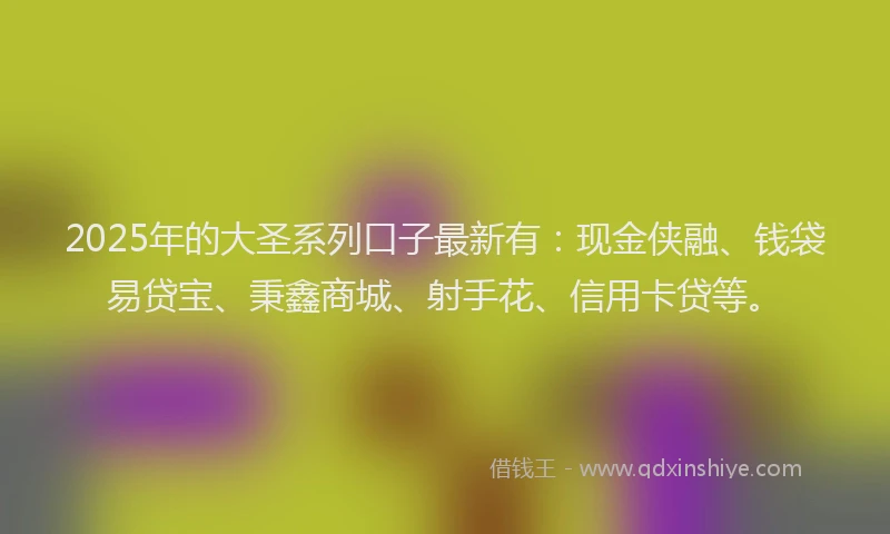 2025年的大圣系列口子最新有：现金侠融、钱袋易贷宝、秉鑫商城、射手花、信用卡贷等。