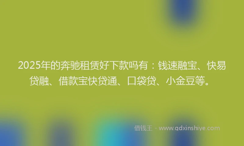 2025年的奔驰租赁好下款吗有：钱速融宝、快易贷融、借款宝快贷通、口袋贷、小金豆等。