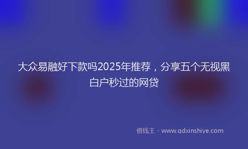 大众易融好下款吗2025年推荐，分享五个无视黑白户秒过的网贷
