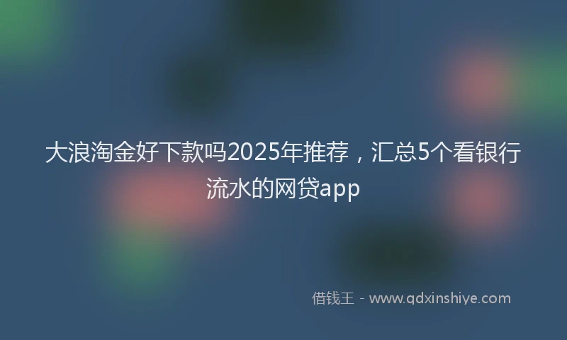 大浪淘金好下款吗2025年推荐，汇总5个看银行流水的网贷app