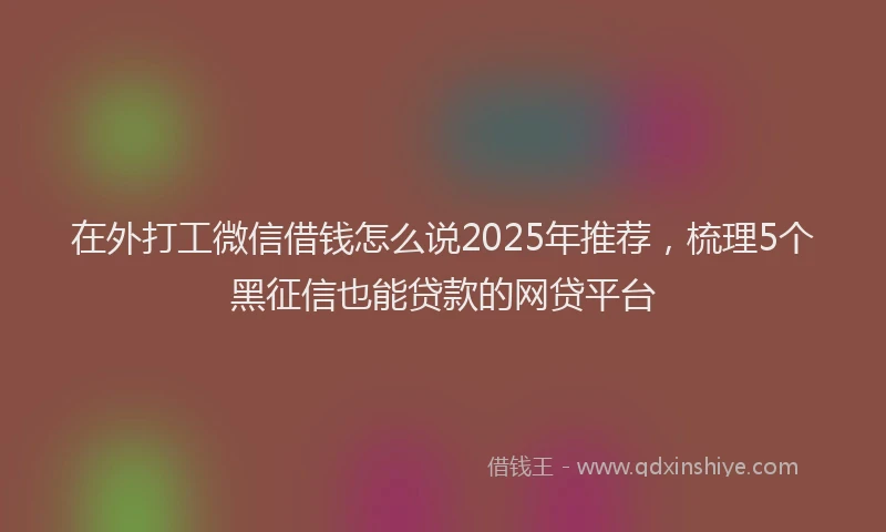 在外打工微信借钱怎么说2025年推荐，梳理5个黑征信也能贷款的网贷平台