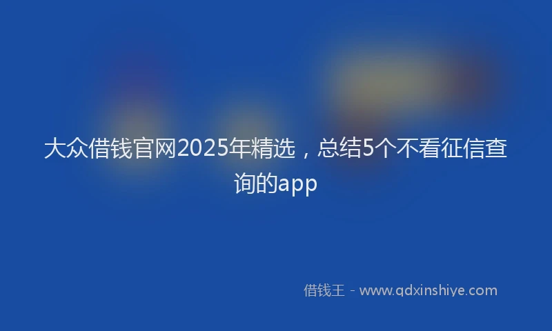大众借钱官网2025年精选，总结5个不看征信查询的app