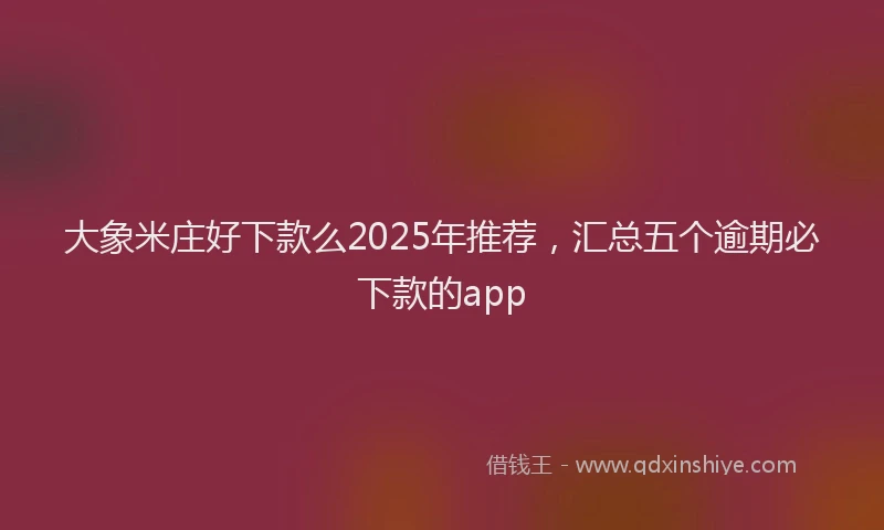 大象米庄好下款么2025年推荐，汇总五个逾期必下款的app