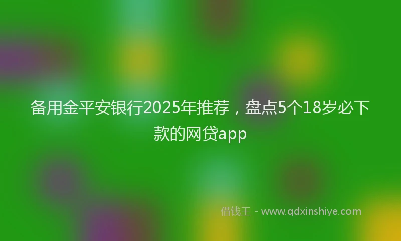 备用金平安银行2025年推荐，盘点5个18岁必下款的网贷app