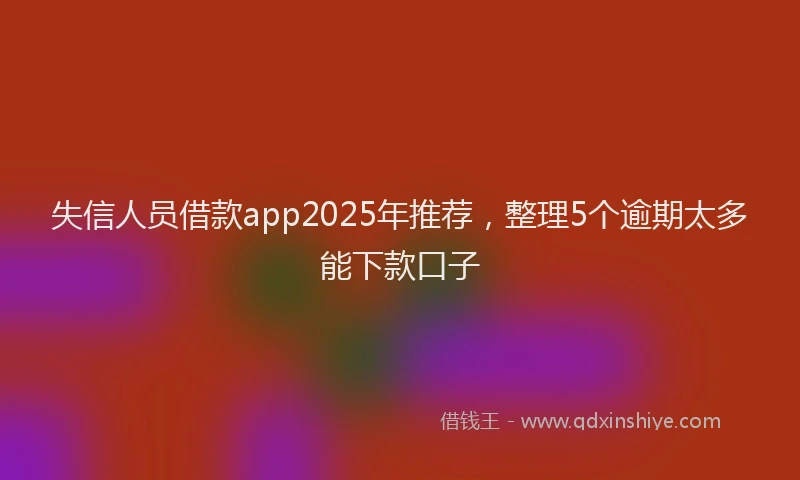 失信人员借款app2025年推荐，整理5个逾期太多能下款口子