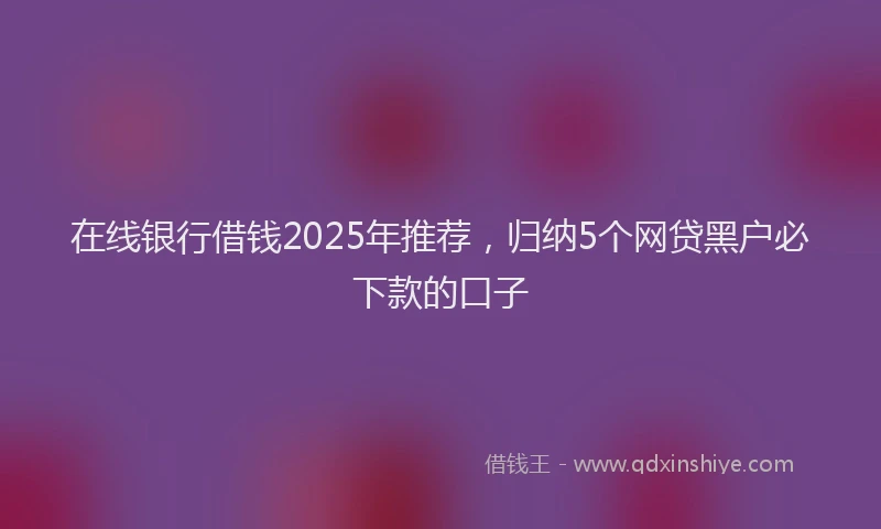 在线银行借钱2025年推荐，归纳5个网贷黑户必下款的口子