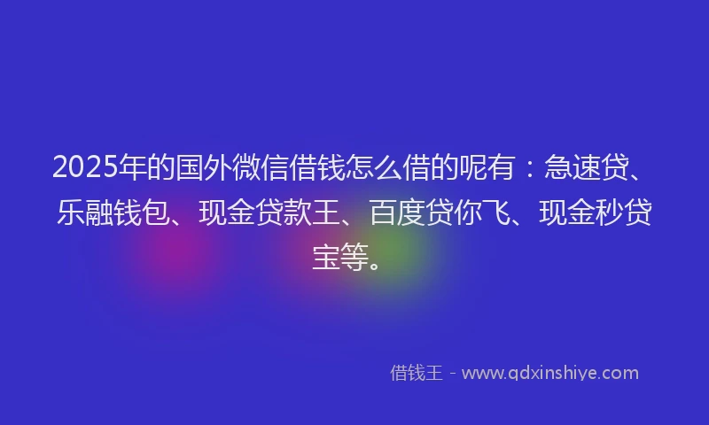 2025年的国外微信借钱怎么借的呢有：急速贷、乐融钱包、现金贷款王、百度贷你飞、现金秒贷宝等。