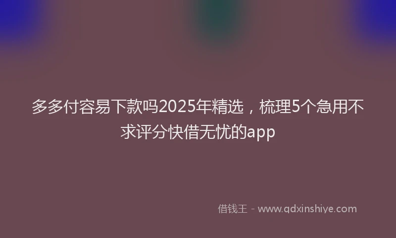 多多付容易下款吗2025年精选，梳理5个急用不求评分快借无忧的app