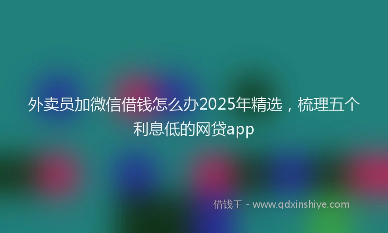 外卖员加微信借钱怎么办2025年精选，梳理五个利息低的网贷app