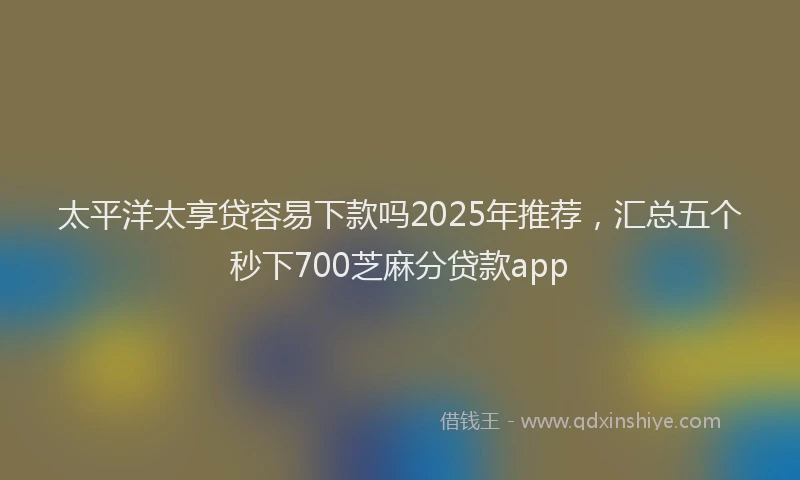 太平洋太享贷容易下款吗2025年推荐，汇总五个秒下700芝麻分贷款app