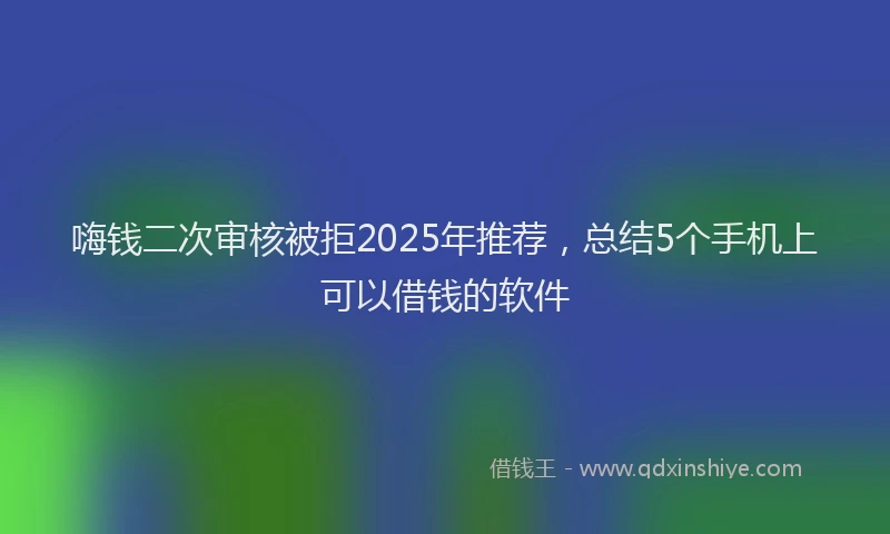 嗨钱二次审核被拒2025年推荐，总结5个手机上可以借钱的软件