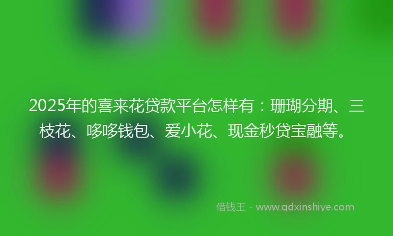 2025年的喜来花贷款平台怎样有：珊瑚分期、三枝花、哆哆钱包、爱小花、现金秒贷宝融等。