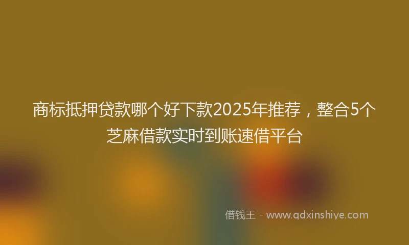 商标抵押贷款哪个好下款2025年推荐，整合5个芝麻借款实时到账速借平台