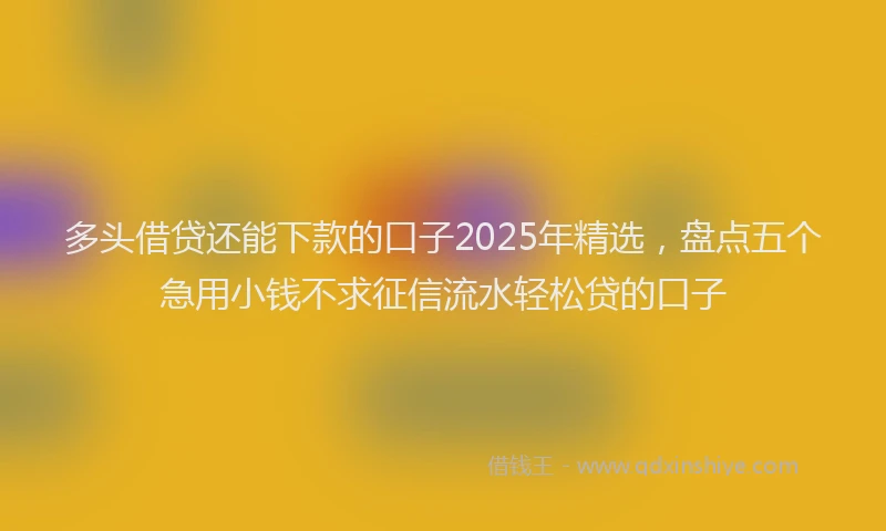 多头借贷还能下款的口子2025年精选，盘点五个急用小钱不求征信流水轻松贷的口子