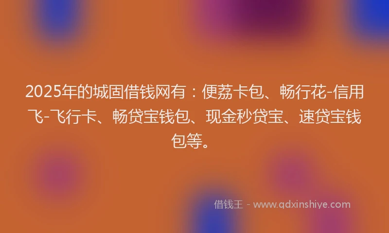 2025年的城固借钱网有：便荔卡包、畅行花-信用飞-飞行卡、畅贷宝钱包、现金秒贷宝、速贷宝钱包等。
