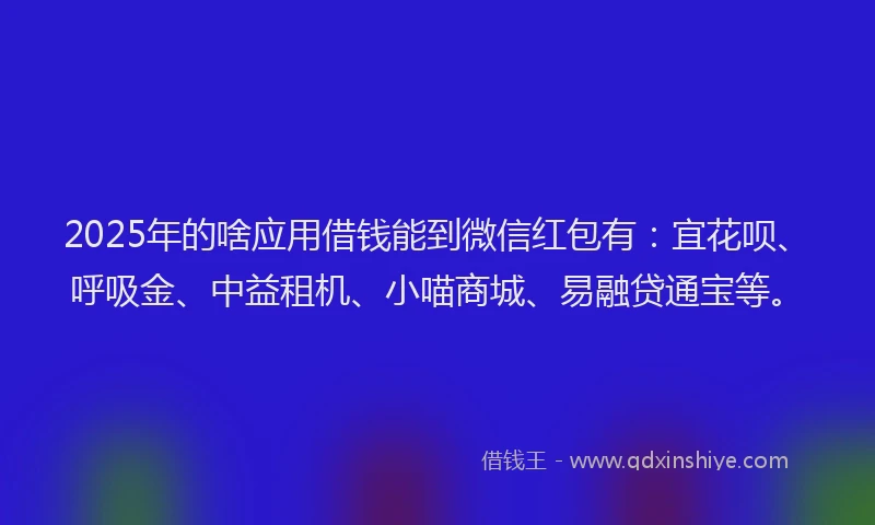 2025年的啥应用借钱能到微信红包有：宜花呗、呼吸金、中益租机、小喵商城、易融贷通宝等。