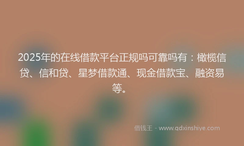2025年的在线借款平台正规吗可靠吗有：橄榄信贷、信和贷、星梦借款通、现金借款宝、融资易等。