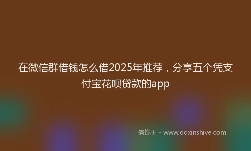 在微信群借钱怎么借2025年推荐，分享五个凭支付宝花呗贷款的app