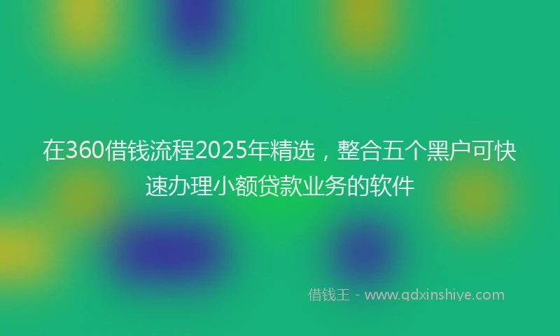 在360借钱流程2025年精选，整合五个黑户可快速办理小额贷款业务的软件