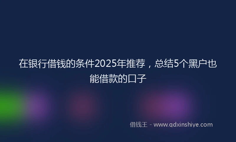 在银行借钱的条件2025年推荐，总结5个黑户也能借款的口子
