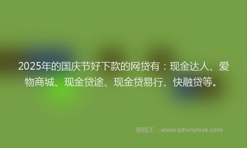 2025年的国庆节好下款的网贷有：现金达人、爱物商城、现金贷途、现金贷易行、快融贷等。