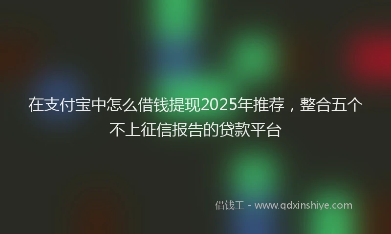 在支付宝中怎么借钱提现2025年推荐，整合五个不上征信报告的贷款平台