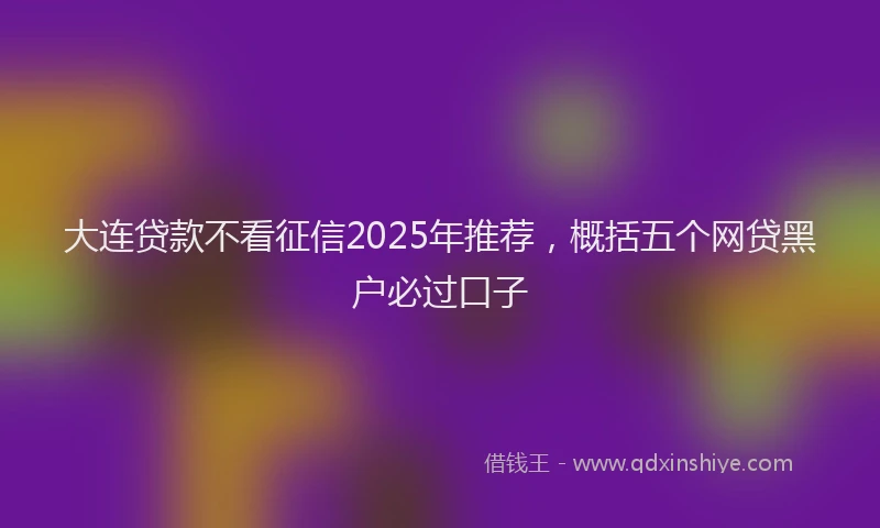 大连贷款不看征信2025年推荐，概括五个网贷黑户必过口子