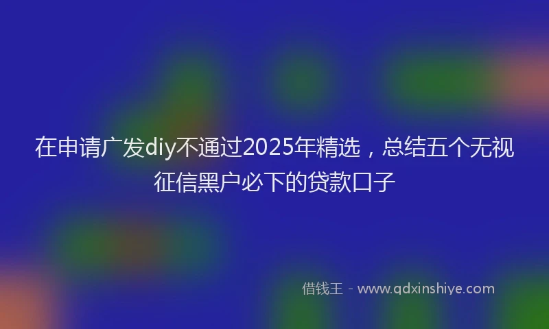 在申请广发diy不通过2025年精选，总结五个无视征信黑户必下的贷款口子
